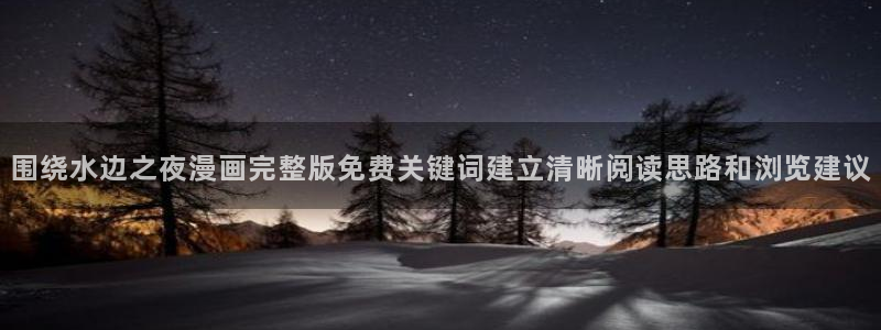 漫蛙漫画网页入口:围绕水边之夜漫画完整版免费关键词建立清晰阅读思路和浏览建议