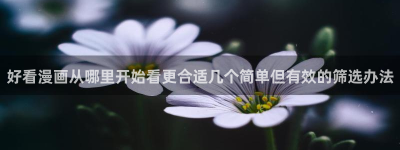 漫蛙漫画每日漫画推荐:好看漫画从哪里开始看更合适几个简单但有效的筛选办法