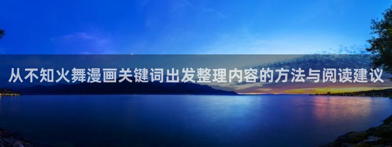 漫蛙漫画国漫推荐:从不知火舞漫画关键词出发整理内容的方法与阅读建议