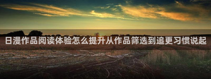 漫蛙漫画免费在线漫画:日漫作品阅读体验怎么提升从作品筛选到追更习惯说起