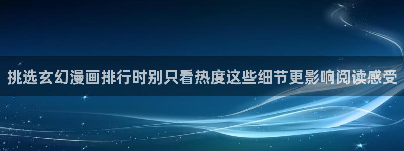 漫蛙漫画漫画内容导航:挑选玄幻漫画排行时别只看热度这些细节更影响阅读感受