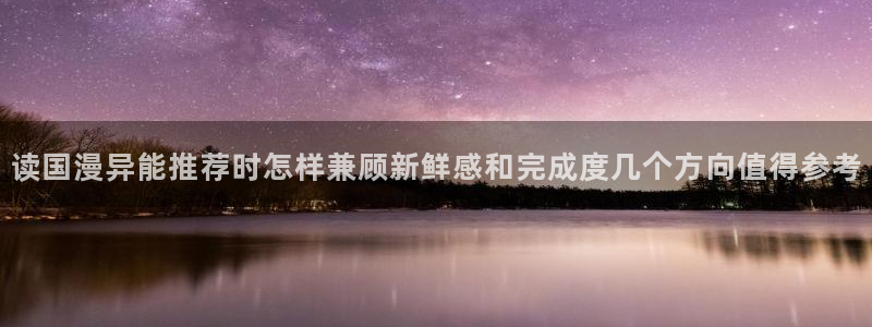 漫蛙漫画网页版入口:读国漫异能推荐时怎样兼顾新鲜感和完成度几个方向值得参考